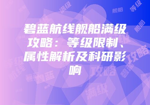 碧蓝航线舰船满级攻略：等级限制、属性解析及科研影响