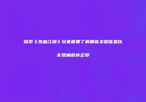 探索《热血江湖》玩家需要了解哪些关键信息以实现角色转正邪