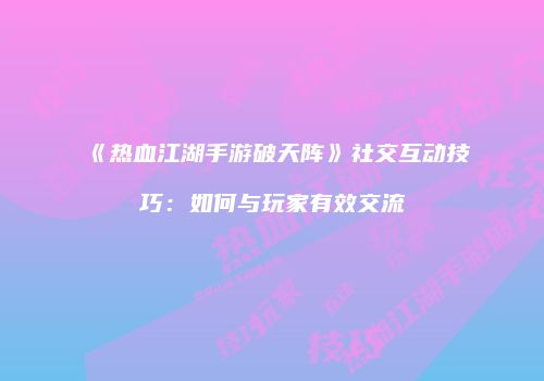 《热血江湖手游破天阵》社交互动技巧：如何与玩家有效交流