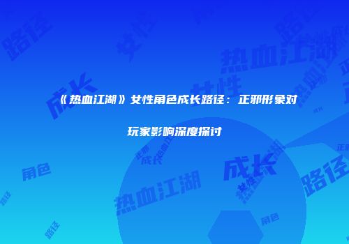 《热血江湖》女性角色成长路径：正邪形象对玩家影响深度探讨