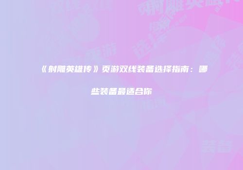 《射雕英雄传》页游双线装备选择指南:哪些装备最适合你