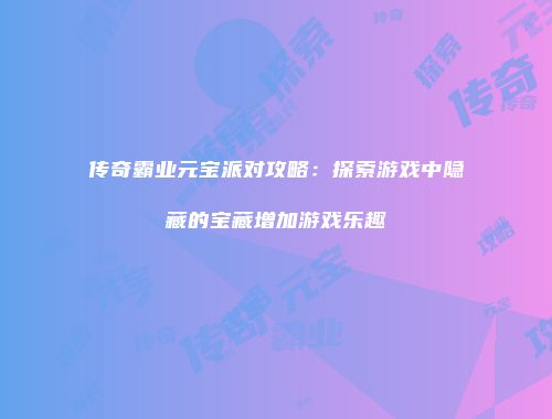 传奇霸业元宝派对攻略：探索游戏中隐藏的宝藏增加游戏乐趣