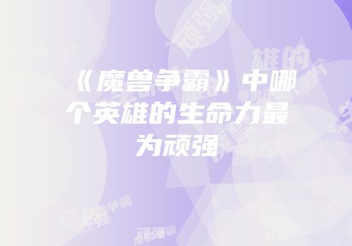 《魔兽争霸》中哪个英雄的生命力最为顽强