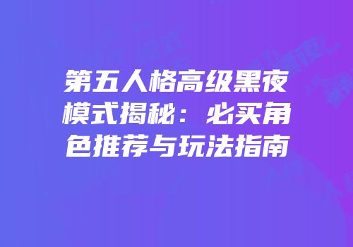 第五人格高级黑夜模式揭秘：必买角色推荐与玩法指南