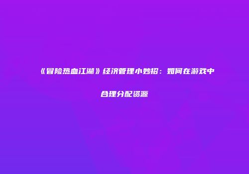 《冒险热血江湖》经济管理小妙招：如何在游戏中合理分配资源