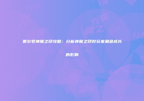 赛尔号神魔之印攻略：分析神魔之印对玩家角色成长的影响