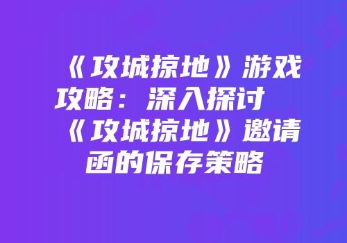 《攻城掠地》游戏攻略：深入探讨《攻城掠地》邀请函的保存策略