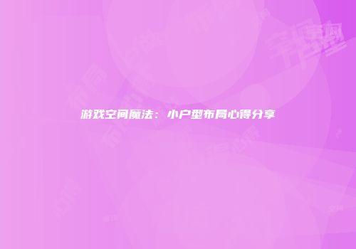 游戏空间魔法：小户型布局心得分享