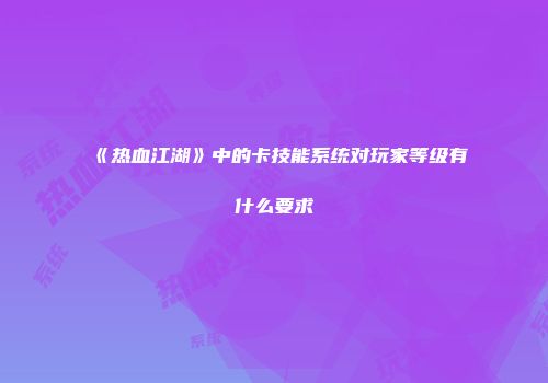 《热血江湖》中的卡技能系统对玩家等级有什么要求