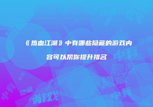 《热血江湖》中有哪些隐藏的游戏内容可以帮你提升排名