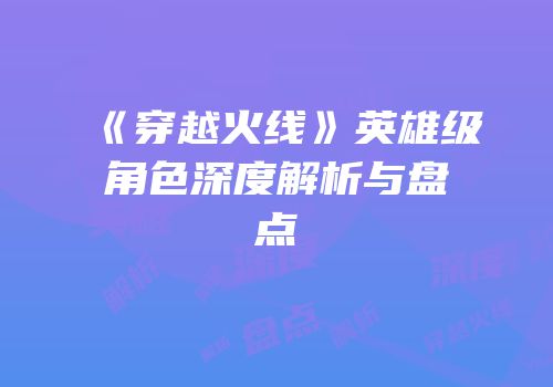 《穿越火线》英雄级角色深度解析与盘点