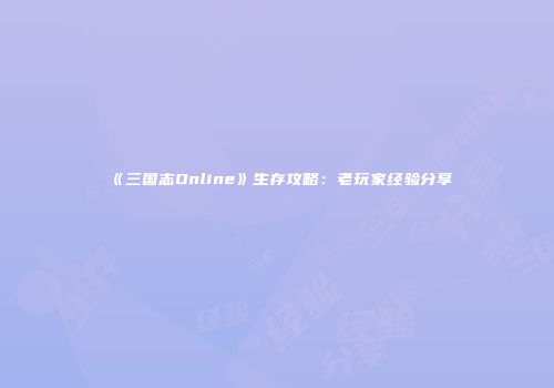 《三国志Online》生存攻略：老玩家经验分享