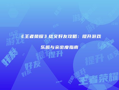 《王者荣耀》结交好友攻略：提升游戏乐趣与亲密度指南