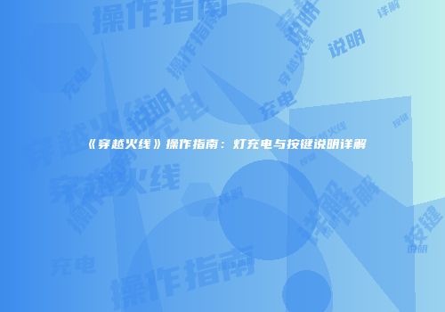 《穿越火线》操作指南：灯充电与按键说明详解