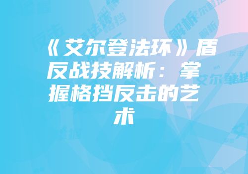 《艾尔登法环》盾反战技解析：掌握格挡反击的艺术