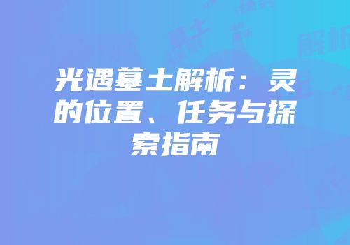 光遇墓土解析：灵的位置、任务与探索指南