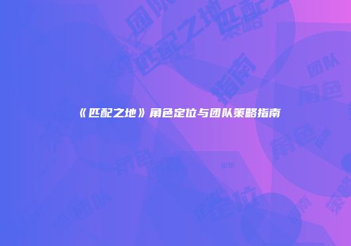 《匹配之地》角色定位与团队策略指南