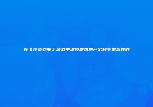 在《传奇霸业》游戏中魂陵副本的产出频率是怎样的