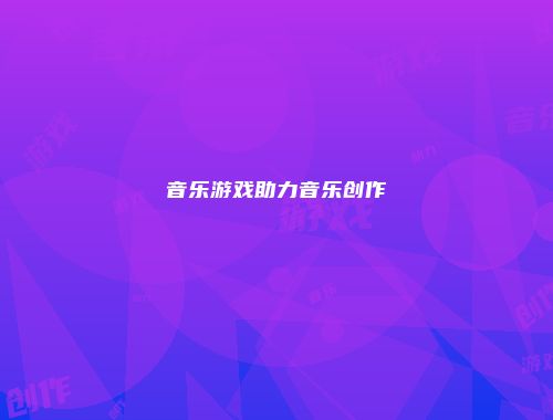 音乐游戏助力音乐创作