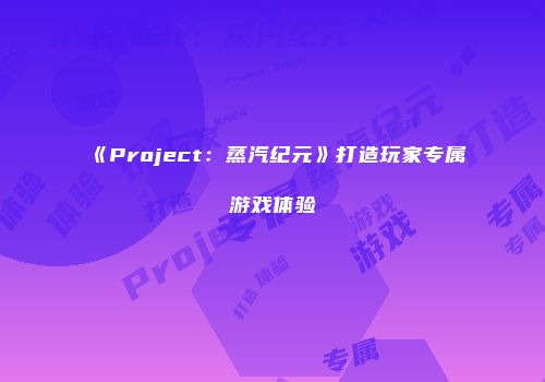 《Project：蒸汽纪元》打造玩家专属游戏体验