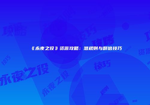 《永夜之役》资源攻略：潜规则与翻倍技巧