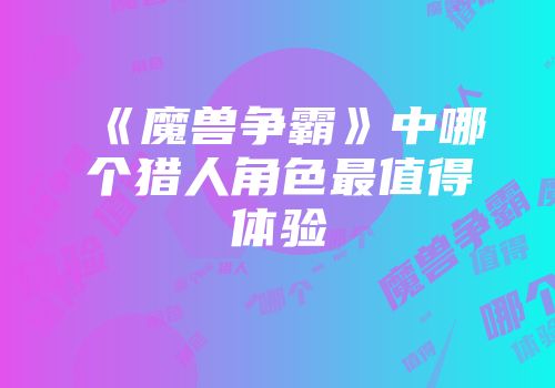 《魔兽争霸》中哪个猎人角色最值得体验