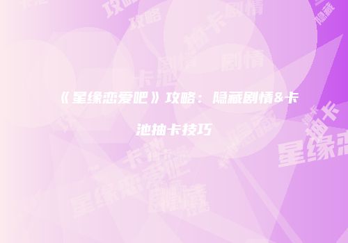 《星缘恋爱吧》攻略：隐藏剧情&卡池抽卡技巧