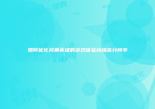 如何优化风暴英雄的游戏体验以提高分辨率