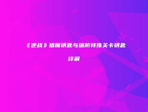 《逆战》猎魔钥匙与塔防特殊关卡钥匙详解