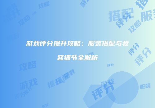 游戏评分提升攻略：服装搭配与妆容细节全解析