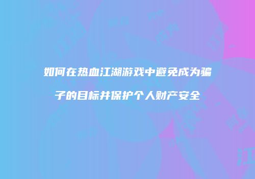 如何在热血江湖游戏中避免成为骗子的目标并保护个人财产安全