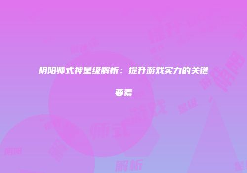 阴阳师式神星级解析：提升游戏实力的关键要素