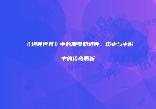 《坦克世界》中的俄罗斯坦克：历史与电影中的传奇解析