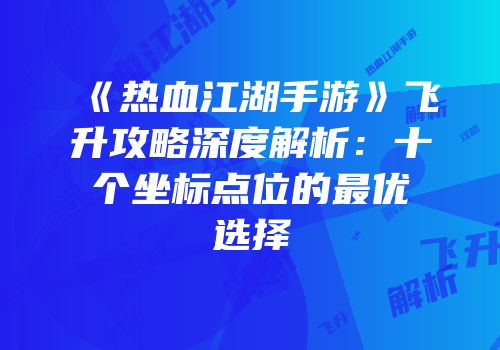 《热血江湖手游》飞升攻略深度解析：十个坐标点位的最优选择