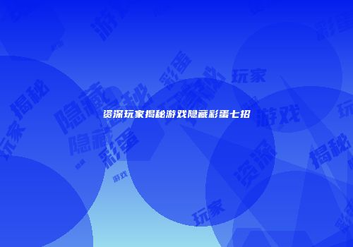 资深玩家揭秘游戏隐藏彩蛋七招
