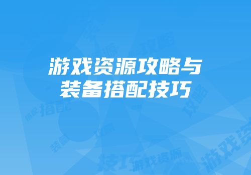 游戏资源攻略与装备搭配技巧