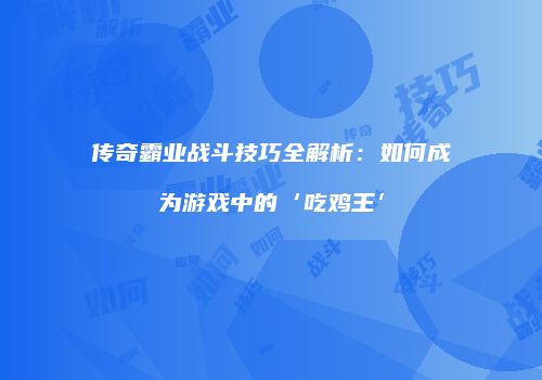 传奇霸业战斗技巧全解析：如何成为游戏中的‘吃鸡王’