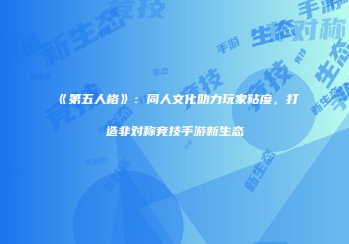 《第五人格》：同人文化助力玩家粘度，打造非对称竞技手游新生态