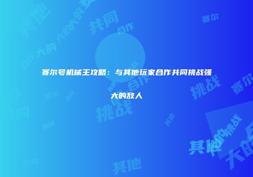 赛尔号机械王攻略：与其他玩家合作共同挑战强大的敌人
