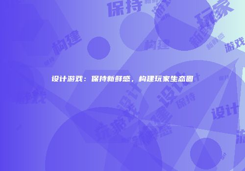 设计游戏：保持新鲜感，构建玩家生态圈