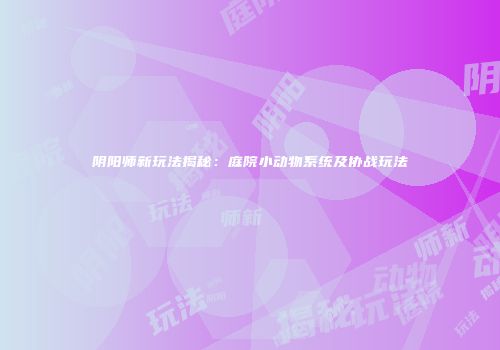 阴阳师新玩法揭秘：庭院小动物系统及协战玩法