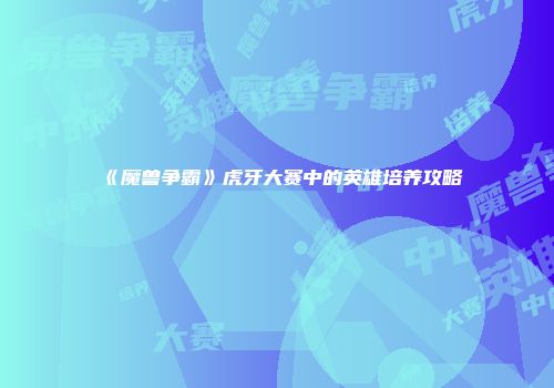 《魔兽争霸》虎牙大赛中的英雄培养攻略