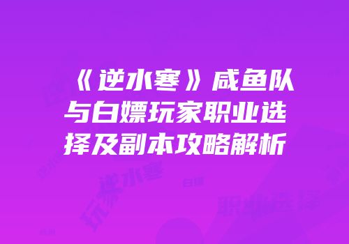 《逆水寒》咸鱼队与白嫖玩家职业选择及副本攻略解析