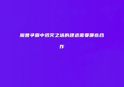 魔兽争霸中毁灭之塔的建造需要哪些合作
