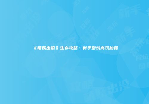 《萌妖出没》生存攻略：新手避坑高玩秘籍