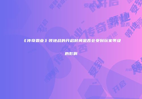 《传奇霸业》领地战的开启时间是否会受到玩家等级的影响