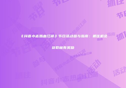 《抖音小志热血江湖》节日活动参与指南：抓住机会获取稀有奖励
