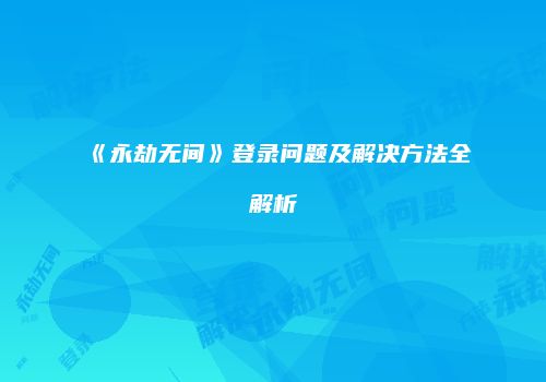 《永劫无间》登录问题及解决方法全解析
