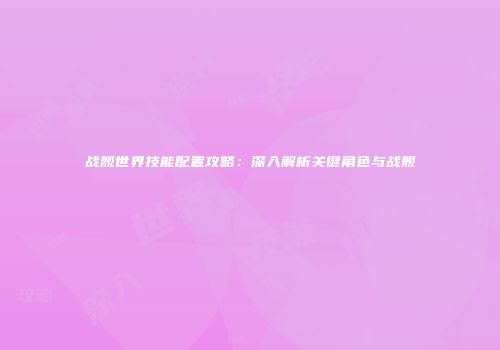 战舰世界技能配置攻略：深入解析关键角色与战舰