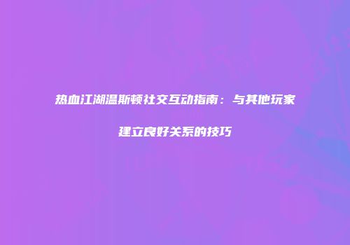 热血江湖温斯顿社交互动指南：与其他玩家建立良好关系的技巧